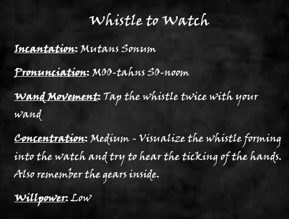 Spell block. Whistle to Watch. Incantation - Mutans Sonum. Pronunciation - MOO-tahns SO-noom. Wand Movement - Tap the whistle twice with your wand. Concentration - Medium - Visualize the whistle forming into the watch and try to hear the ticking of the hands. Also remember the gears inside. Willpower - Low.
